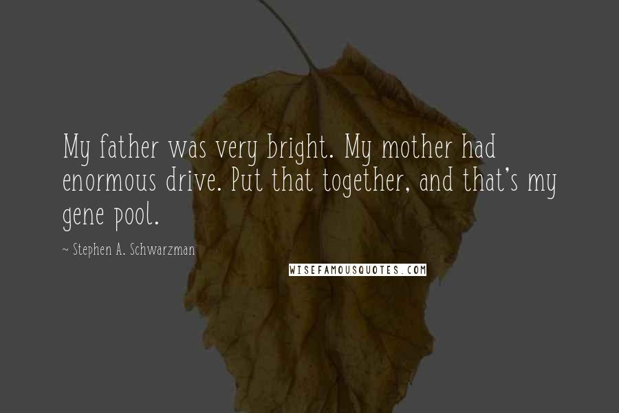 Stephen A. Schwarzman Quotes: My father was very bright. My mother had enormous drive. Put that together, and that's my gene pool.