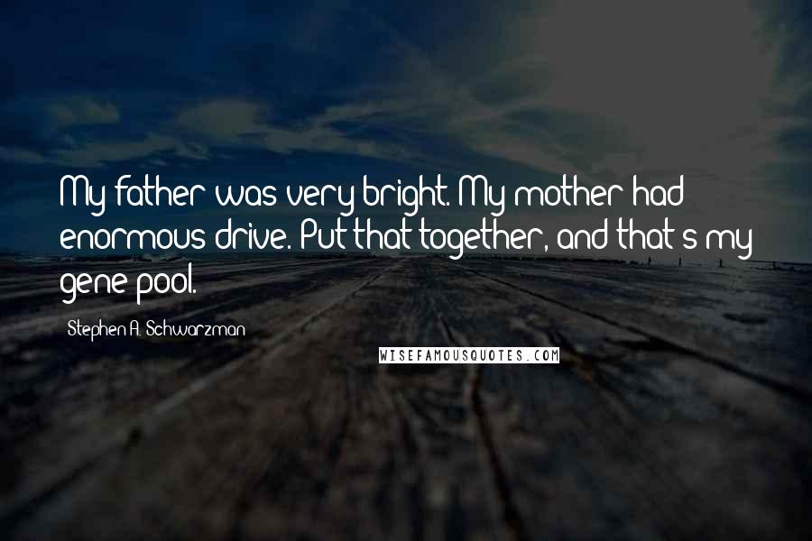 Stephen A. Schwarzman Quotes: My father was very bright. My mother had enormous drive. Put that together, and that's my gene pool.