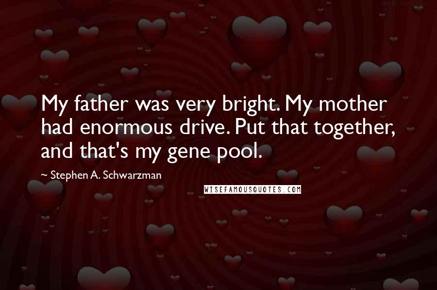 Stephen A. Schwarzman Quotes: My father was very bright. My mother had enormous drive. Put that together, and that's my gene pool.