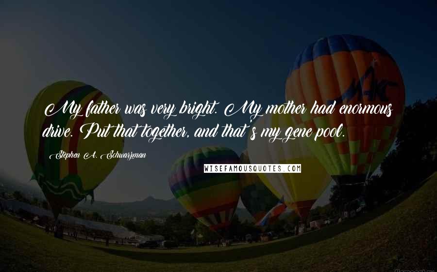 Stephen A. Schwarzman Quotes: My father was very bright. My mother had enormous drive. Put that together, and that's my gene pool.