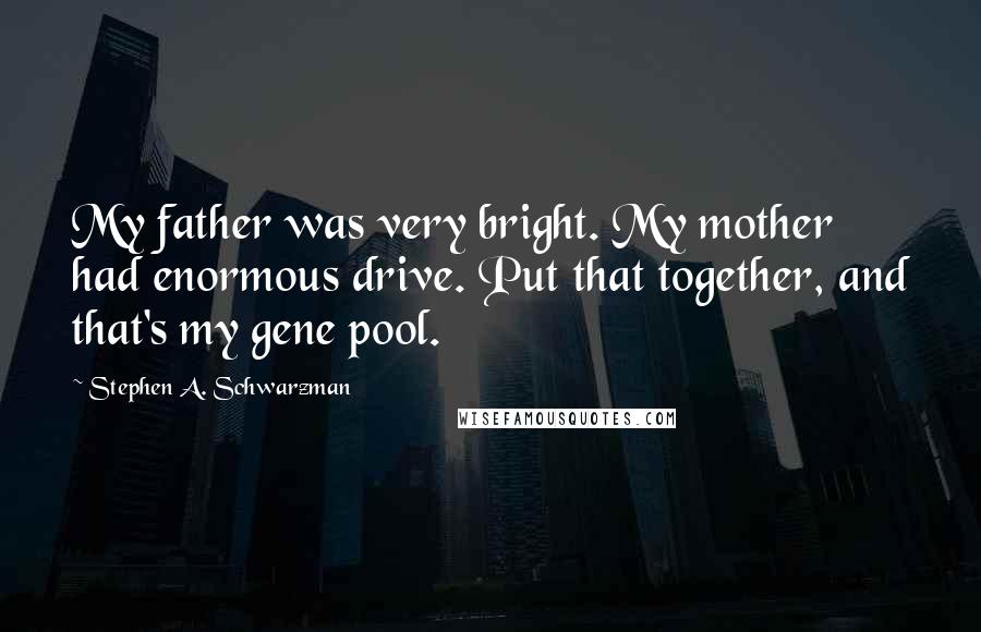 Stephen A. Schwarzman Quotes: My father was very bright. My mother had enormous drive. Put that together, and that's my gene pool.