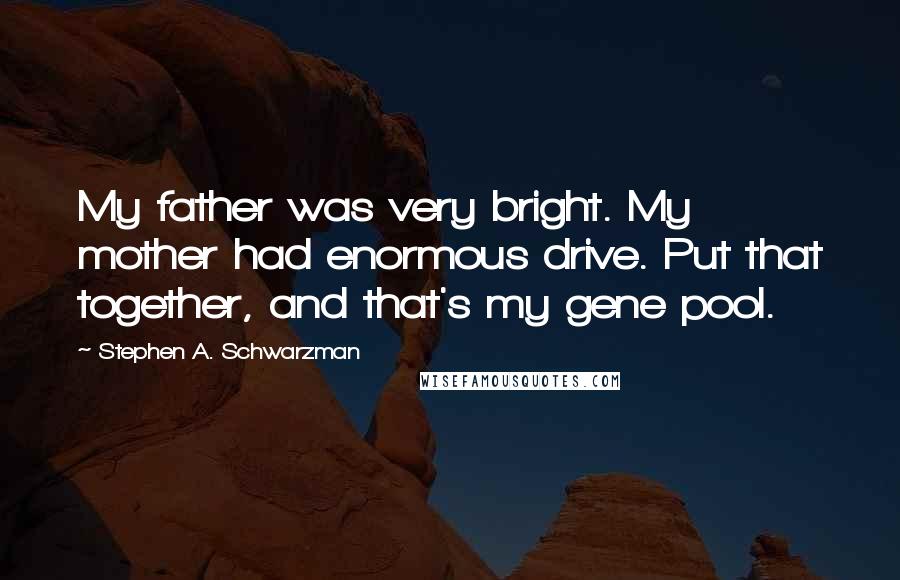 Stephen A. Schwarzman Quotes: My father was very bright. My mother had enormous drive. Put that together, and that's my gene pool.