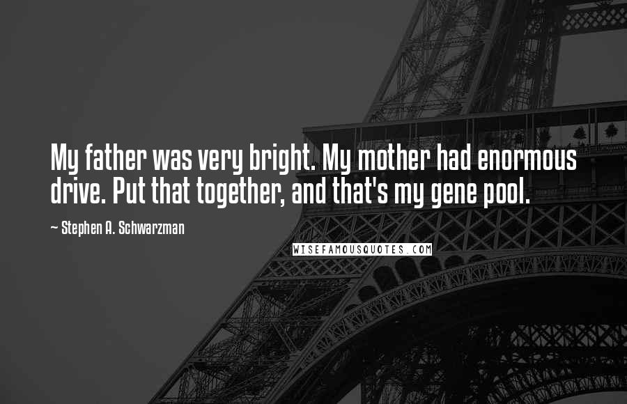 Stephen A. Schwarzman Quotes: My father was very bright. My mother had enormous drive. Put that together, and that's my gene pool.