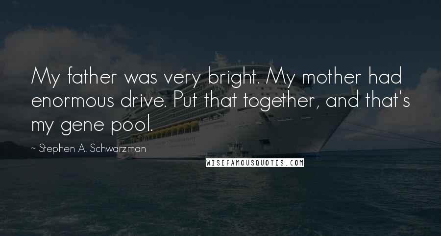 Stephen A. Schwarzman Quotes: My father was very bright. My mother had enormous drive. Put that together, and that's my gene pool.