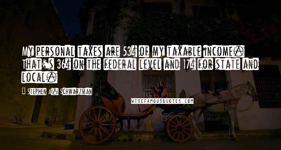 Stephen A. Schwarzman Quotes: My personal taxes are 53% of my taxable income. That's 36% on the federal level and 17% for state and local.