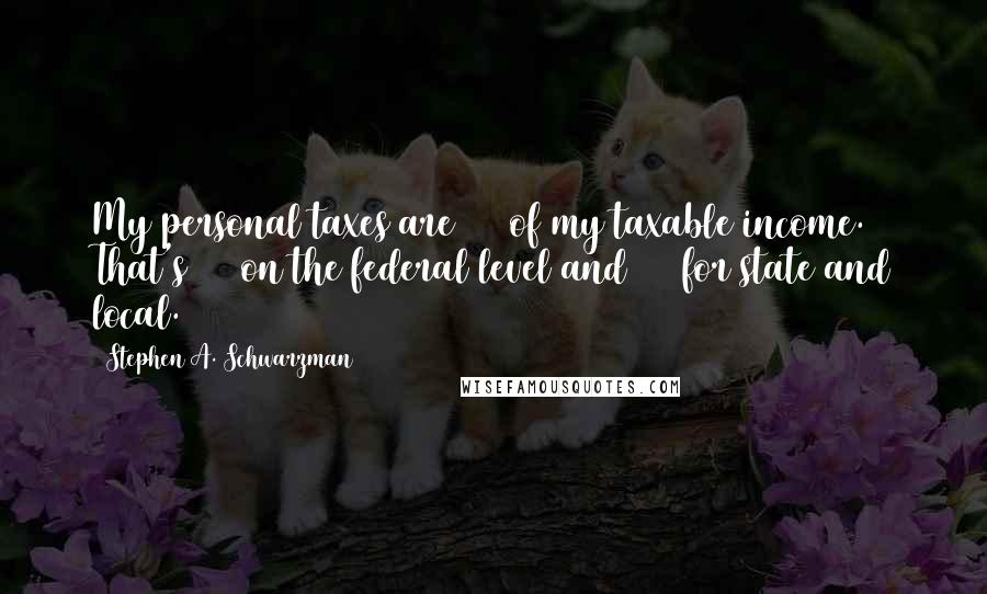 Stephen A. Schwarzman Quotes: My personal taxes are 53% of my taxable income. That's 36% on the federal level and 17% for state and local.