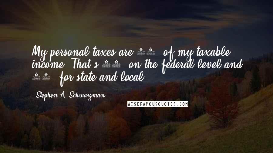 Stephen A. Schwarzman Quotes: My personal taxes are 53% of my taxable income. That's 36% on the federal level and 17% for state and local.