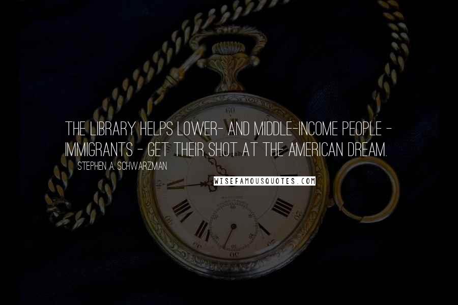 Stephen A. Schwarzman Quotes: The library helps lower- and middle-income people - immigrants - get their shot at the American dream.