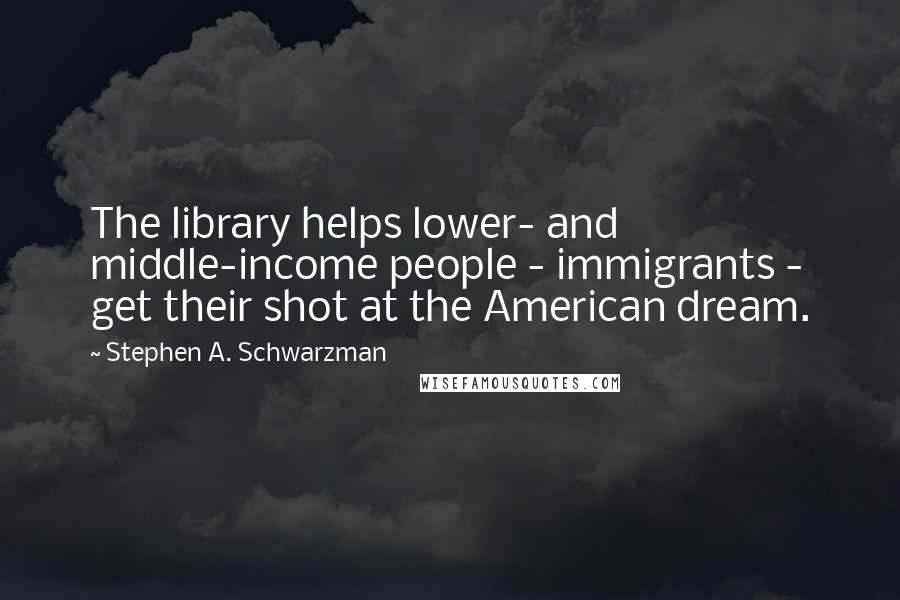 Stephen A. Schwarzman Quotes: The library helps lower- and middle-income people - immigrants - get their shot at the American dream.
