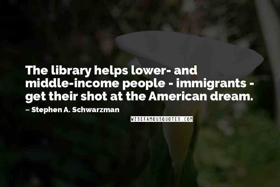 Stephen A. Schwarzman Quotes: The library helps lower- and middle-income people - immigrants - get their shot at the American dream.