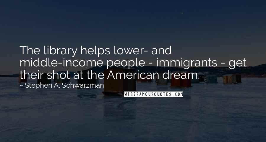 Stephen A. Schwarzman Quotes: The library helps lower- and middle-income people - immigrants - get their shot at the American dream.