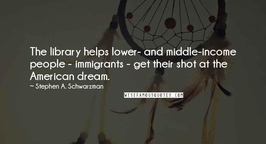 Stephen A. Schwarzman Quotes: The library helps lower- and middle-income people - immigrants - get their shot at the American dream.