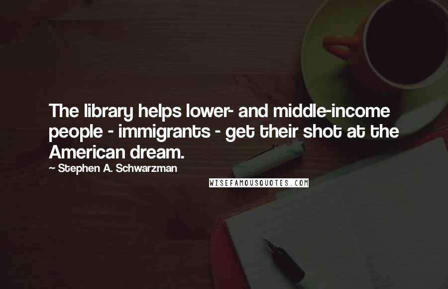 Stephen A. Schwarzman Quotes: The library helps lower- and middle-income people - immigrants - get their shot at the American dream.