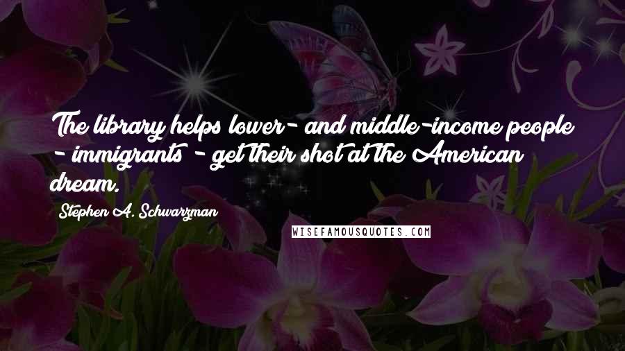 Stephen A. Schwarzman Quotes: The library helps lower- and middle-income people - immigrants - get their shot at the American dream.