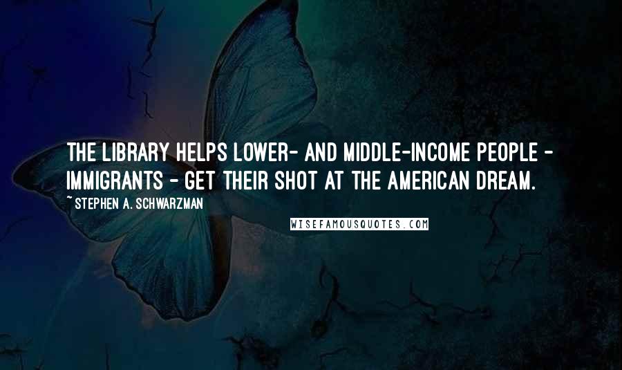 Stephen A. Schwarzman Quotes: The library helps lower- and middle-income people - immigrants - get their shot at the American dream.