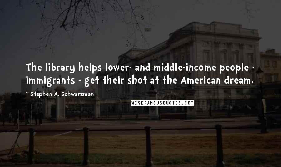 Stephen A. Schwarzman Quotes: The library helps lower- and middle-income people - immigrants - get their shot at the American dream.