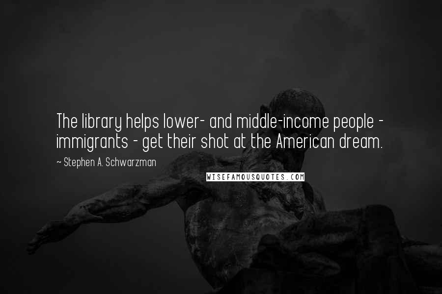 Stephen A. Schwarzman Quotes: The library helps lower- and middle-income people - immigrants - get their shot at the American dream.