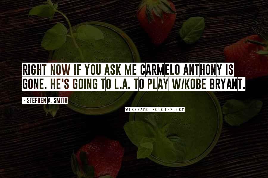 Stephen A. Smith Quotes: Right now if you ask me Carmelo Anthony is GONE. He's going to L.A. to play w/Kobe Bryant.