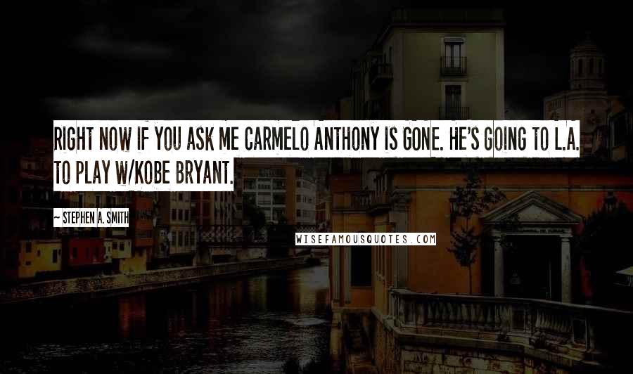 Stephen A. Smith Quotes: Right now if you ask me Carmelo Anthony is GONE. He's going to L.A. to play w/Kobe Bryant.