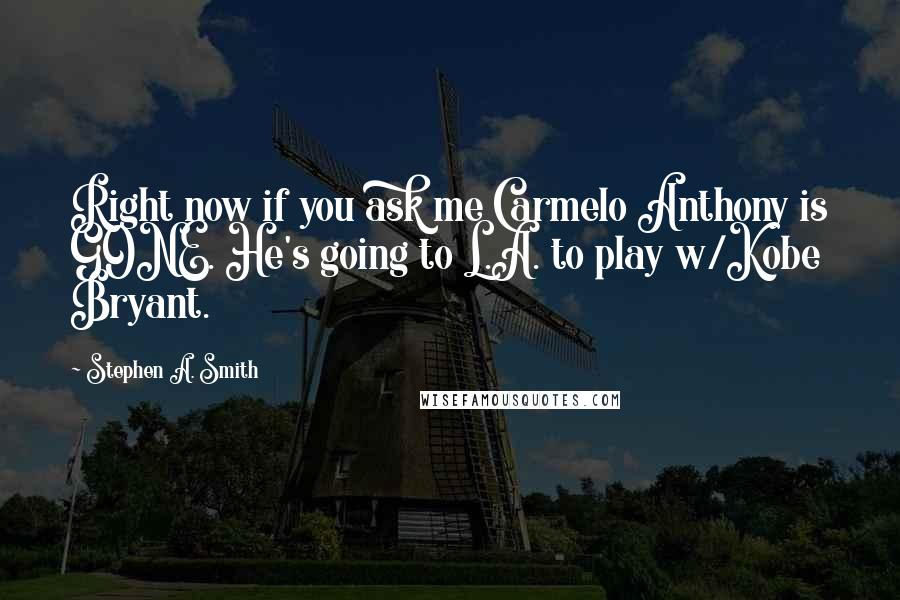 Stephen A. Smith Quotes: Right now if you ask me Carmelo Anthony is GONE. He's going to L.A. to play w/Kobe Bryant.