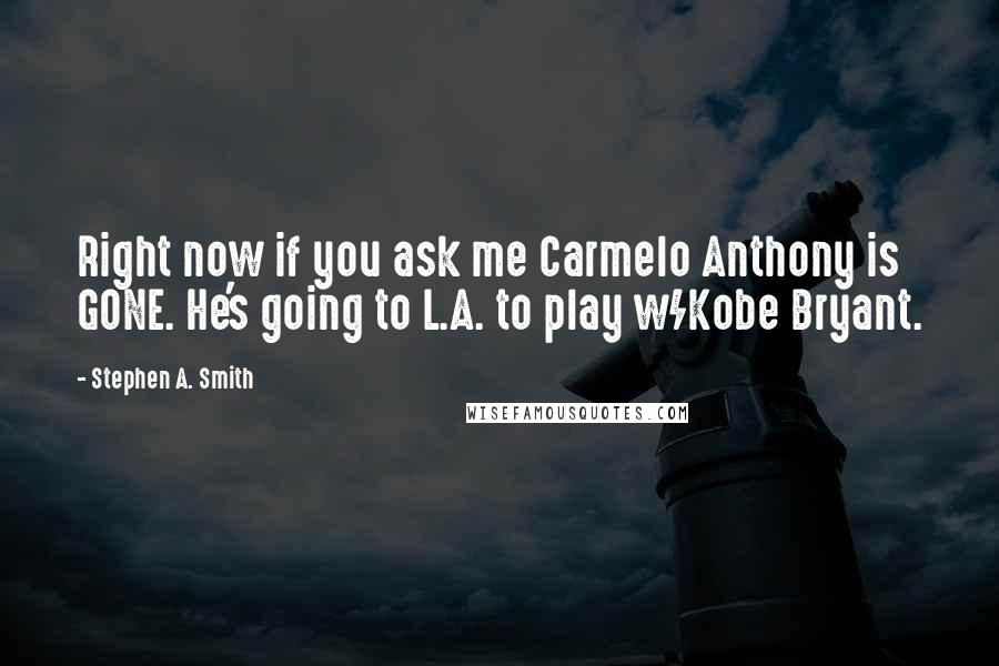 Stephen A. Smith Quotes: Right now if you ask me Carmelo Anthony is GONE. He's going to L.A. to play w/Kobe Bryant.