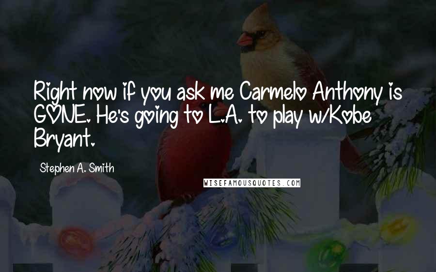 Stephen A. Smith Quotes: Right now if you ask me Carmelo Anthony is GONE. He's going to L.A. to play w/Kobe Bryant.