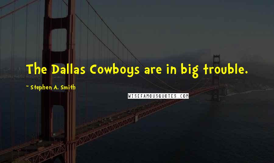 Stephen A. Smith Quotes: The Dallas Cowboys are in big trouble.