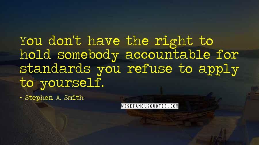 Stephen A. Smith Quotes: You don't have the right to hold somebody accountable for standards you refuse to apply to yourself.