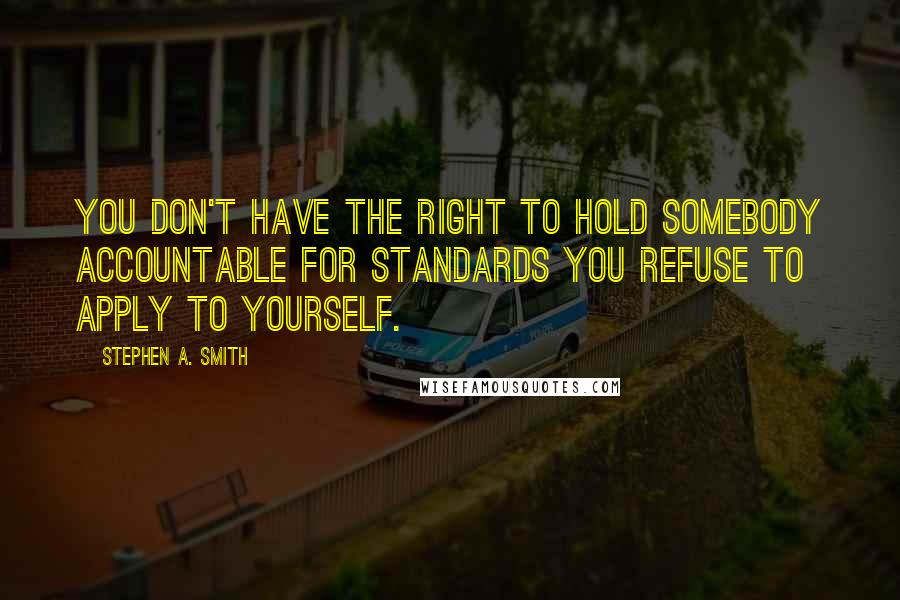 Stephen A. Smith Quotes: You don't have the right to hold somebody accountable for standards you refuse to apply to yourself.