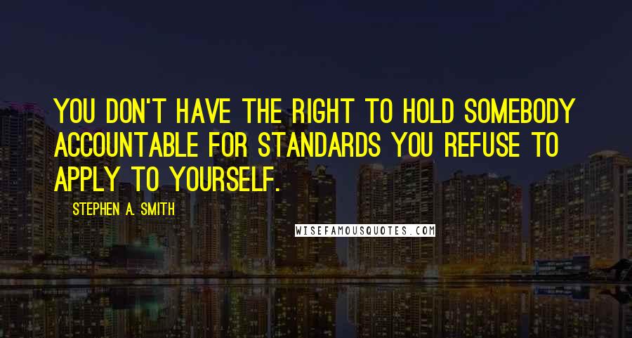 Stephen A. Smith Quotes: You don't have the right to hold somebody accountable for standards you refuse to apply to yourself.