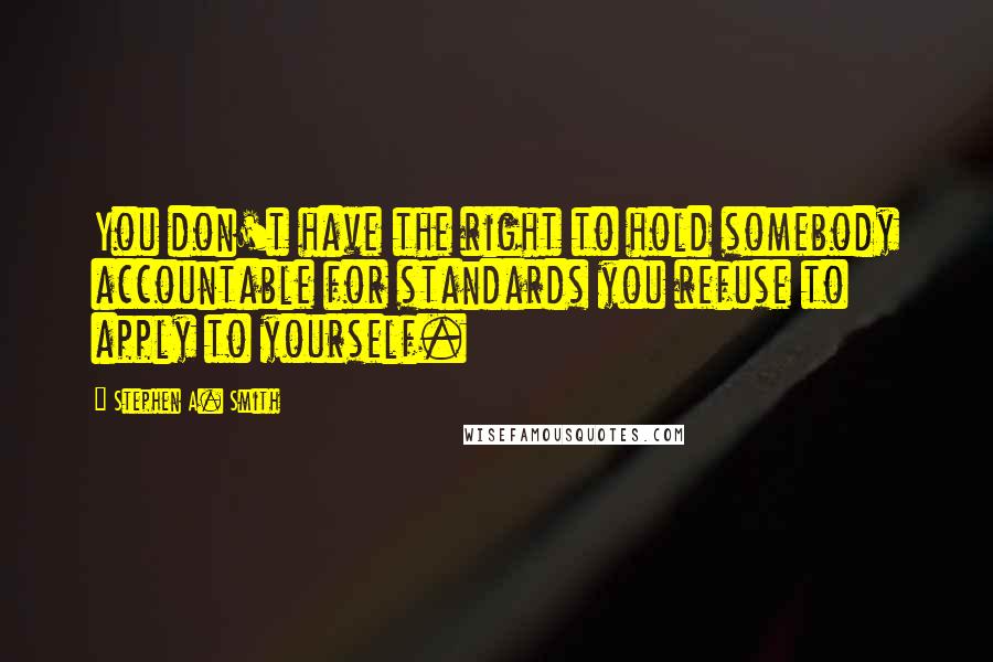 Stephen A. Smith Quotes: You don't have the right to hold somebody accountable for standards you refuse to apply to yourself.