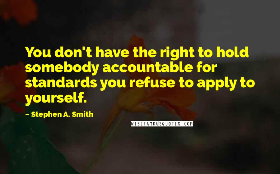 Stephen A. Smith Quotes: You don't have the right to hold somebody accountable for standards you refuse to apply to yourself.