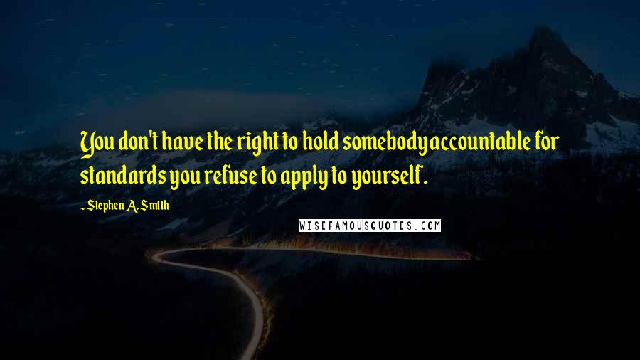 Stephen A. Smith Quotes: You don't have the right to hold somebody accountable for standards you refuse to apply to yourself.