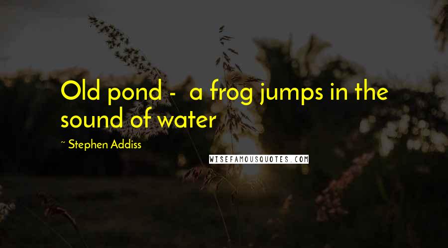 Stephen Addiss Quotes: Old pond -  a frog jumps in the sound of water