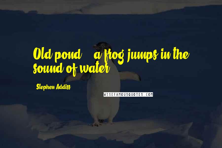 Stephen Addiss Quotes: Old pond -  a frog jumps in the sound of water