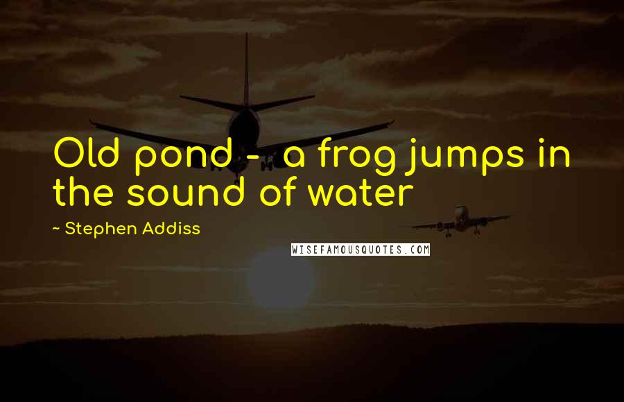 Stephen Addiss Quotes: Old pond -  a frog jumps in the sound of water