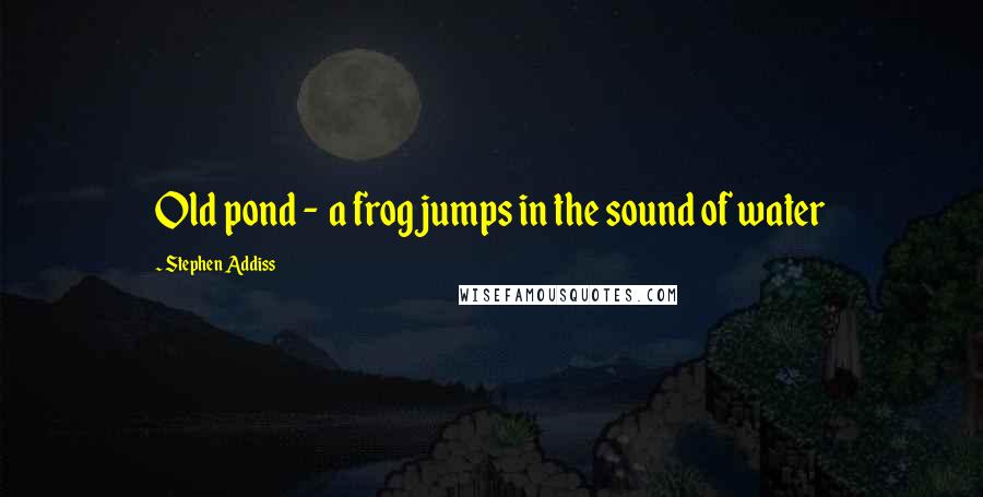 Stephen Addiss Quotes: Old pond -  a frog jumps in the sound of water