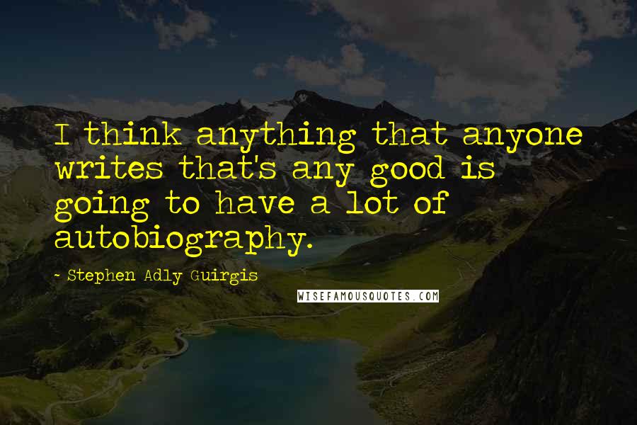 Stephen Adly Guirgis Quotes: I think anything that anyone writes that's any good is going to have a lot of autobiography.