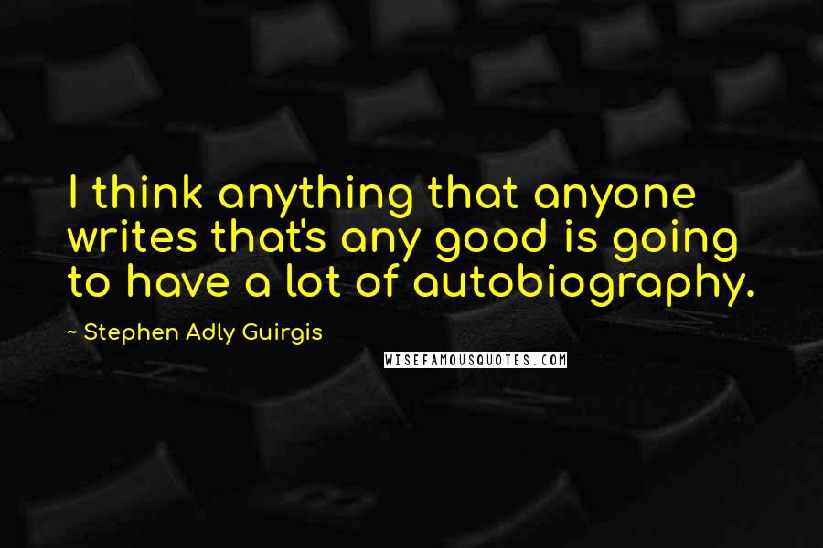 Stephen Adly Guirgis Quotes: I think anything that anyone writes that's any good is going to have a lot of autobiography.