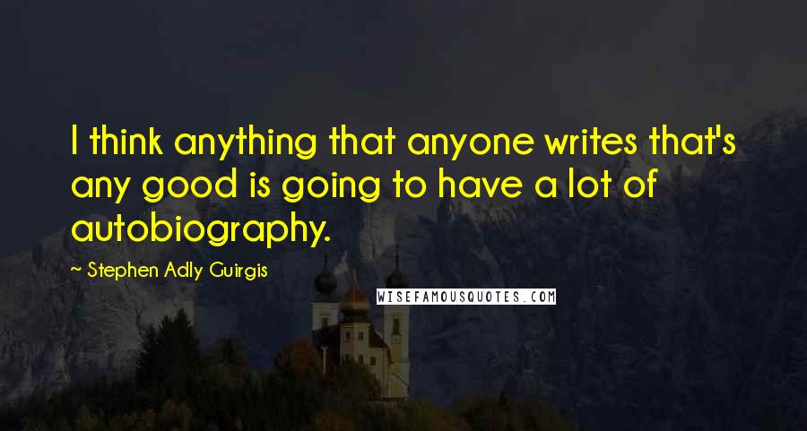 Stephen Adly Guirgis Quotes: I think anything that anyone writes that's any good is going to have a lot of autobiography.