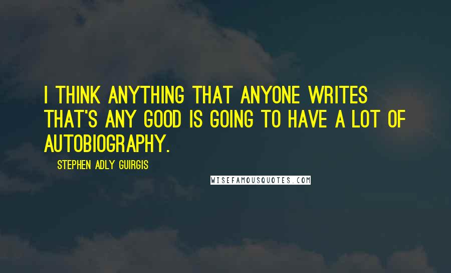 Stephen Adly Guirgis Quotes: I think anything that anyone writes that's any good is going to have a lot of autobiography.