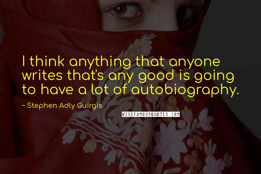 Stephen Adly Guirgis Quotes: I think anything that anyone writes that's any good is going to have a lot of autobiography.
