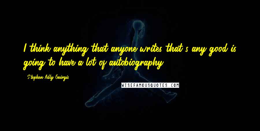 Stephen Adly Guirgis Quotes: I think anything that anyone writes that's any good is going to have a lot of autobiography.