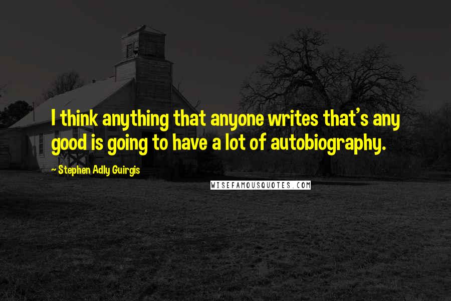 Stephen Adly Guirgis Quotes: I think anything that anyone writes that's any good is going to have a lot of autobiography.