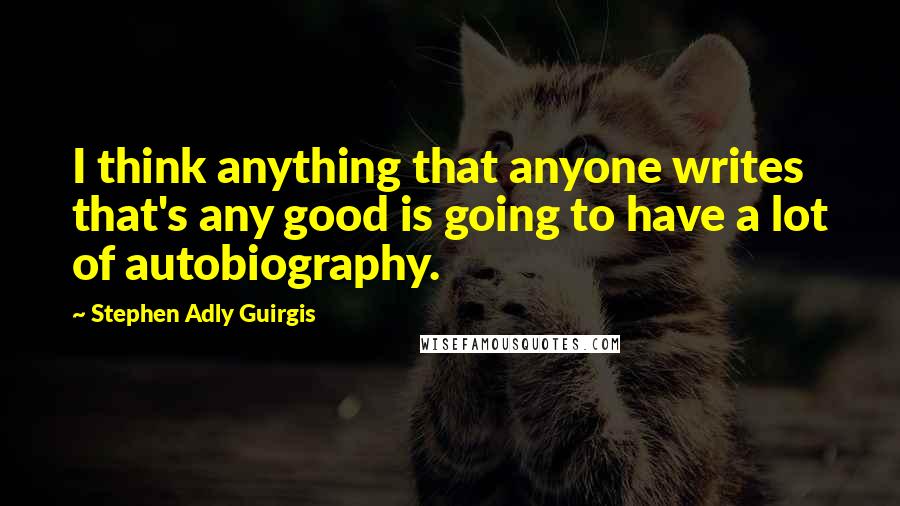 Stephen Adly Guirgis Quotes: I think anything that anyone writes that's any good is going to have a lot of autobiography.