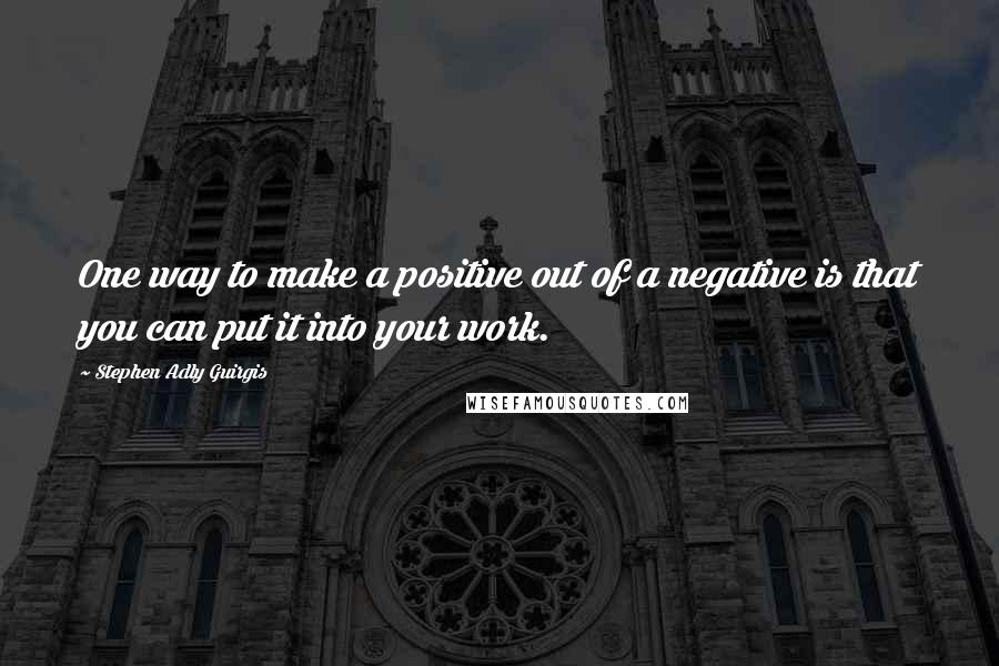 Stephen Adly Guirgis Quotes: One way to make a positive out of a negative is that you can put it into your work.