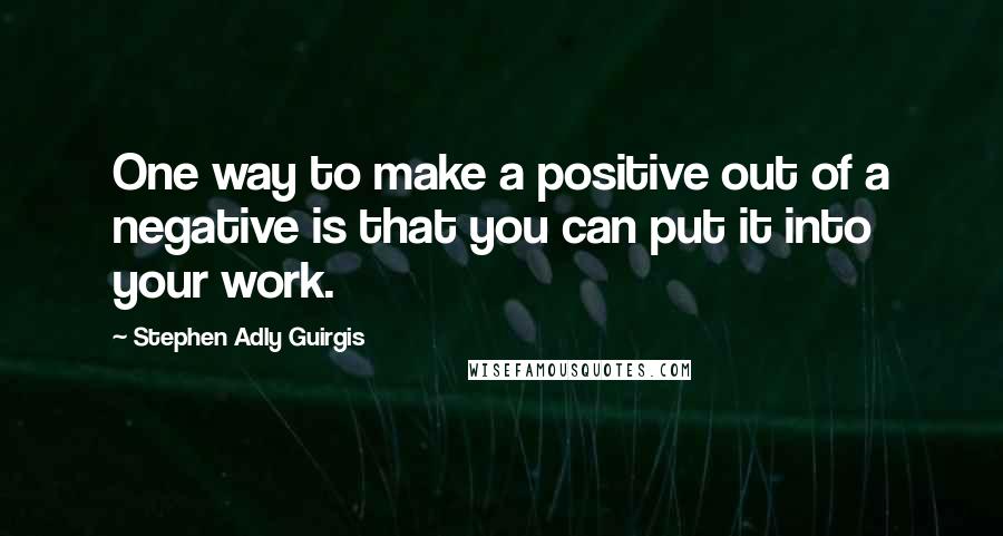 Stephen Adly Guirgis Quotes: One way to make a positive out of a negative is that you can put it into your work.