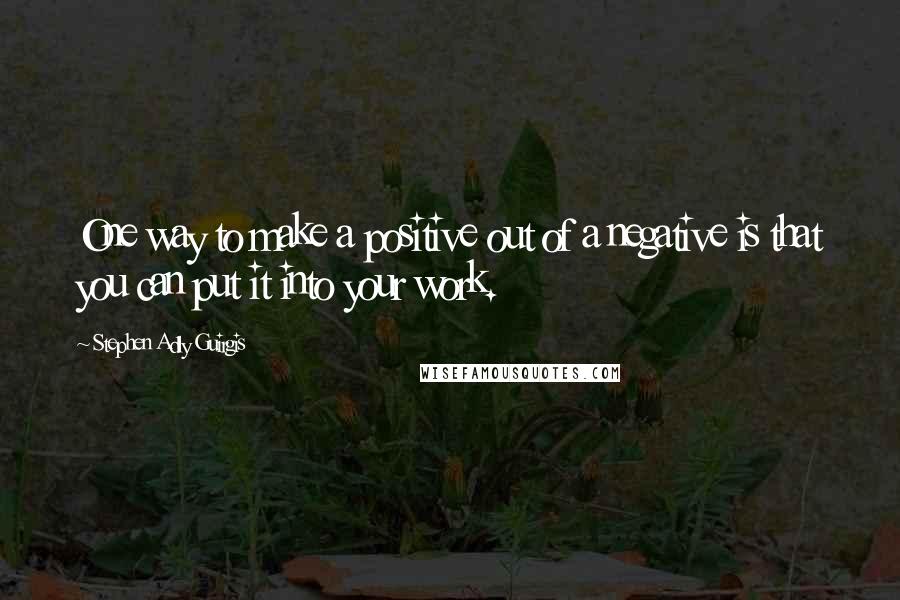 Stephen Adly Guirgis Quotes: One way to make a positive out of a negative is that you can put it into your work.