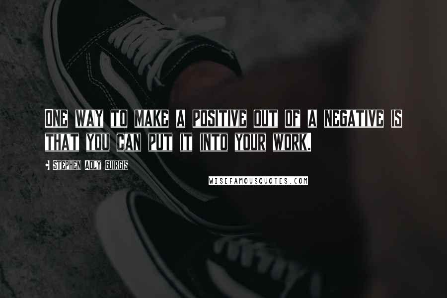 Stephen Adly Guirgis Quotes: One way to make a positive out of a negative is that you can put it into your work.