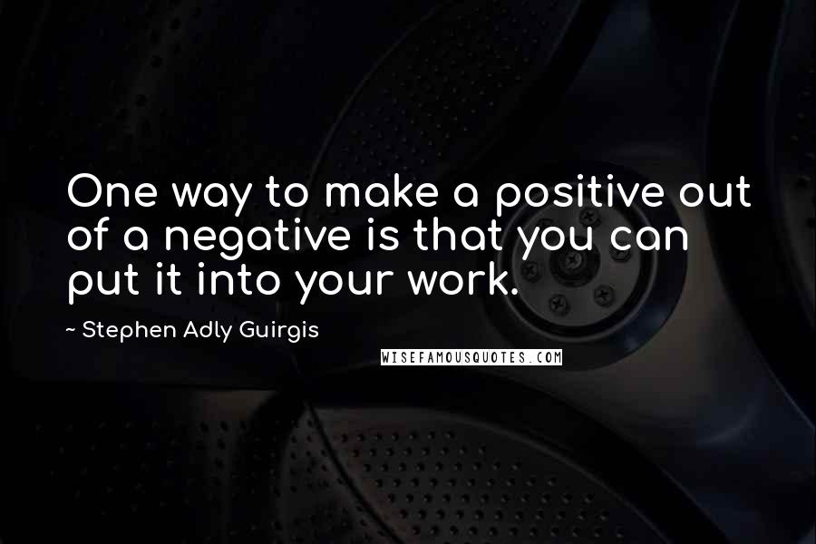 Stephen Adly Guirgis Quotes: One way to make a positive out of a negative is that you can put it into your work.